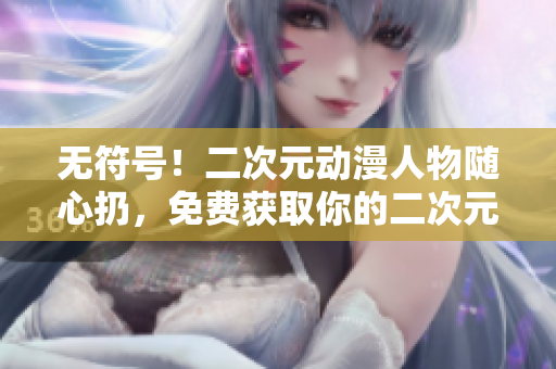 无符号！二次元动漫人物随心扔，免费获取你的二次元小伙伴！
