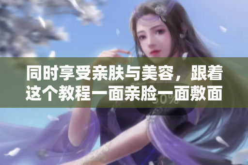 同时享受亲肤与美容，跟着这个教程一面亲脸一面敷面膜