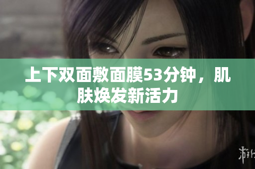 上下双面敷面膜53分钟，肌肤焕发新活力