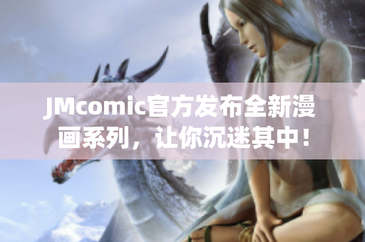 JMcomic官方发布全新漫画系列，让你沉迷其中！