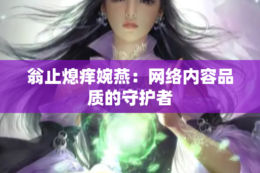 翁止熄痒婉燕：网络内容品质的守护者