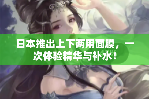 日本推出上下两用面膜，一次体验精华与补水！