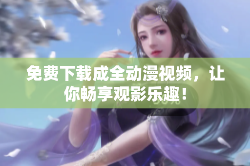 免费下载成全动漫视频，让你畅享观影乐趣！