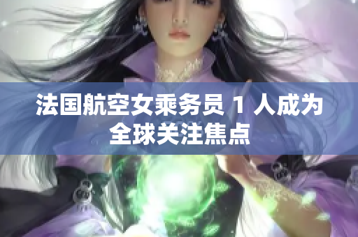 法国航空女乘务员 1 人成为全球关注焦点
