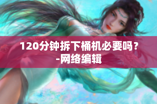 120分钟拆下桶机必要吗？-网络编辑