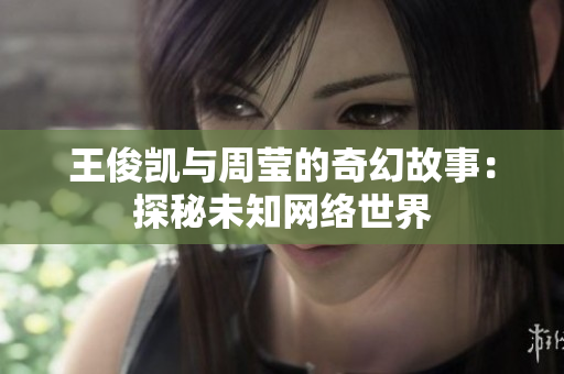 王俊凯与周莹的奇幻故事：探秘未知网络世界
