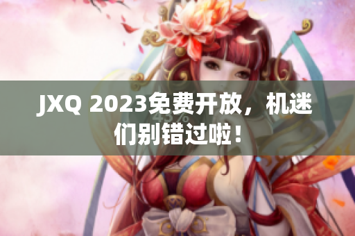 JXQ 2023免费开放，机迷们别错过啦！