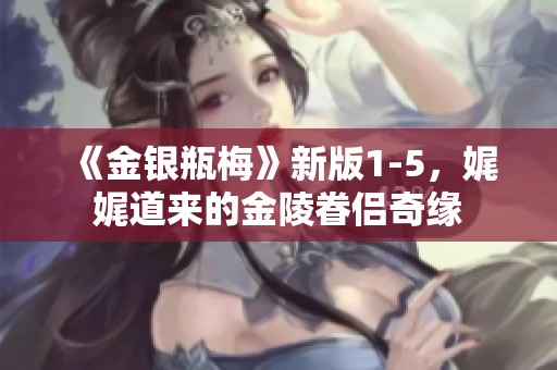 《金银瓶梅》新版1-5，娓娓道来的金陵眷侣奇缘