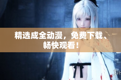 精选成全动漫，免费下载、畅快观看！