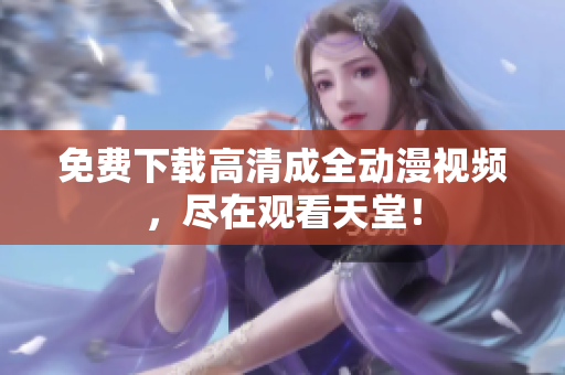 免费下载高清成全动漫视频，尽在观看天堂！