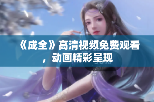 《成全》高清视频免费观看，动画精彩呈现