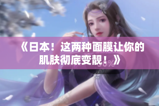 《日本！这两种面膜让你的肌肤彻底变靓！》