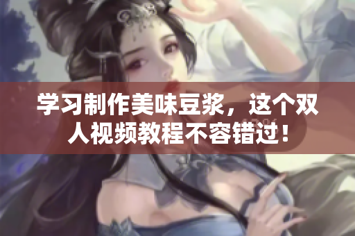 学习制作美味豆浆，这个双人视频教程不容错过！