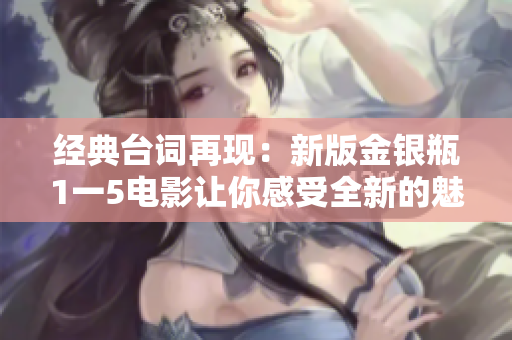 经典台词再现：新版金银瓶1一5电影让你感受全新的魅力