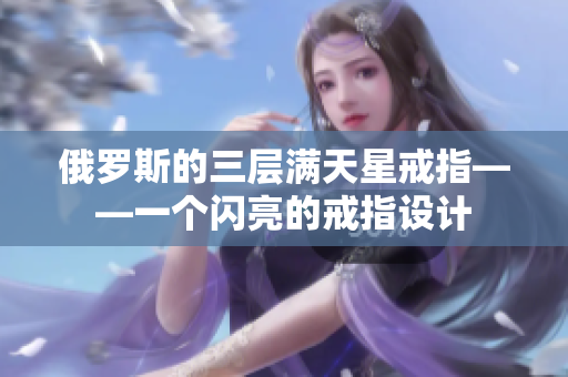 俄罗斯的三层满天星戒指——一个闪亮的戒指设计