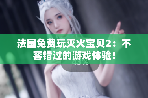 法国免费玩灭火宝贝2：不容错过的游戏体验！