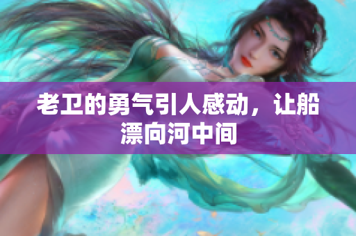 老卫的勇气引人感动，让船漂向河中间