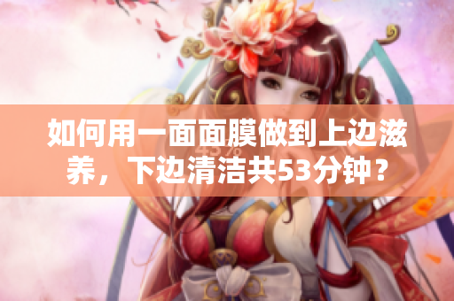 如何用一面面膜做到上边滋养，下边清洁共53分钟？