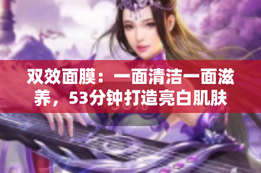 双效面膜：一面清洁一面滋养，53分钟打造亮白肌肤