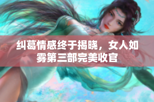 纠葛情感终于揭晓，女人如雾第三部完美收官