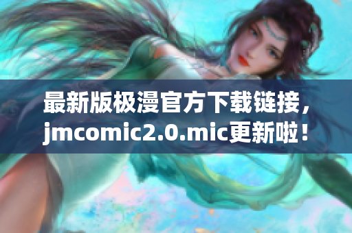 最新版极漫官方下载链接，jmcomic2.0.mic更新啦！