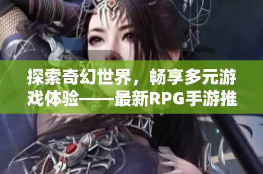 探索奇幻世界，畅享多元游戏体验——最新RPG手游推荐