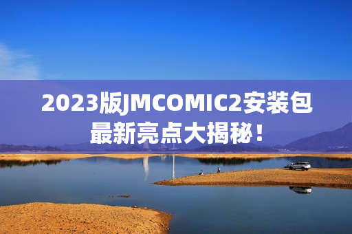 2023版JMCOMIC2安装包最新亮点大揭秘！