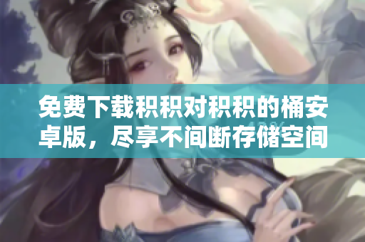 免费下载积积对积积的桶安卓版，尽享不间断存储空间