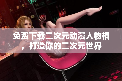 免费下载二次元动漫人物桶，打造你的二次元世界