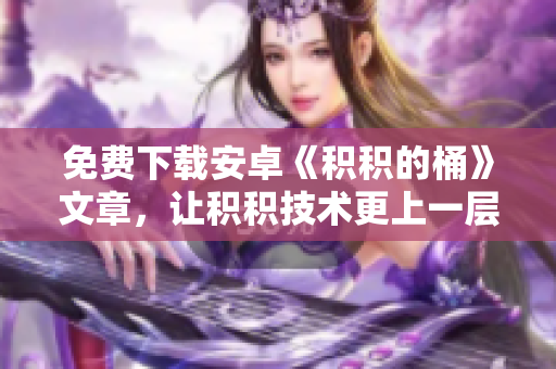 免费下载安卓《积积的桶》文章，让积积技术更上一层楼