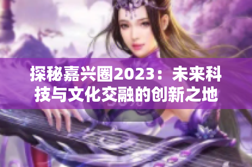 探秘嘉兴圈2023：未来科技与文化交融的创新之地