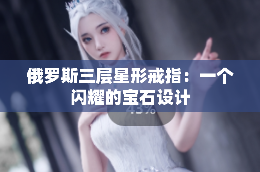 俄罗斯三层星形戒指：一个闪耀的宝石设计