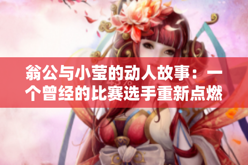 翁公与小莹的动人故事：一个曾经的比赛选手重新点燃激情