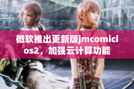 微软推出更新版jmcomicios2，加强云计算功能