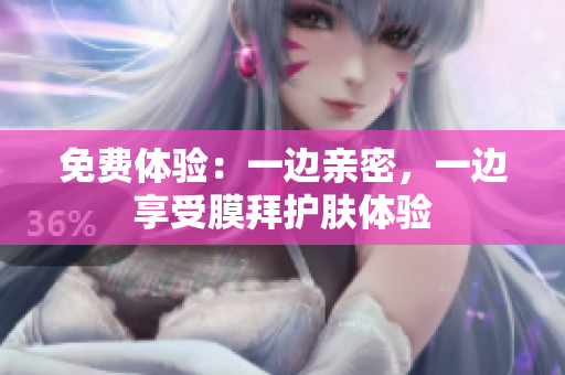 免费体验：一边亲密，一边享受膜拜护肤体验