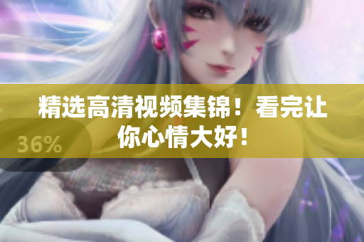 精选高清视频集锦！看完让你心情大好！