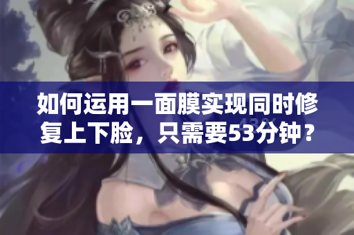 如何运用一面膜实现同时修复上下脸，只需要53分钟？