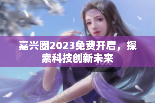 嘉兴圈2023免费开启，探索科技创新未来
