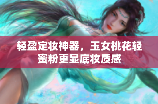 轻盈定妆神器，玉女桃花轻蜜粉更显底妆质感