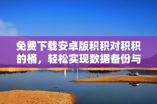 免费下载安卓版积积对积积的桶，轻松实现数据备份与同步