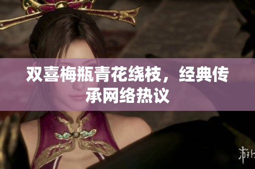 双喜梅瓶青花绕枝，经典传承网络热议