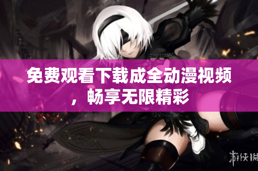 免费观看下载成全动漫视频，畅享无限精彩