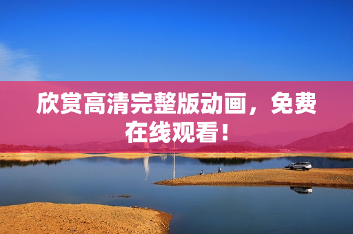 欣赏高清完整版动画，免费在线观看！