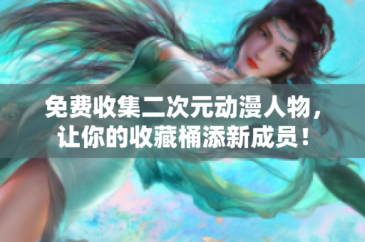 免费收集二次元动漫人物，让你的收藏桶添新成员！