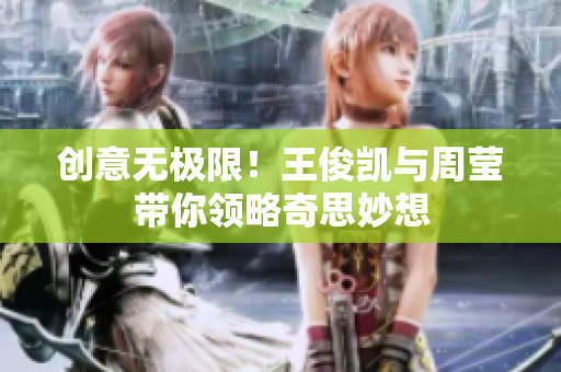 创意无极限！王俊凯与周莹带你领略奇思妙想