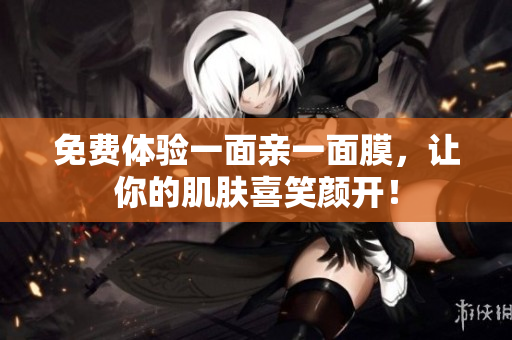 免费体验一面亲一面膜，让你的肌肤喜笑颜开！