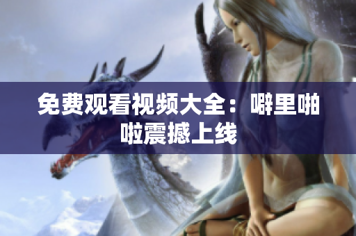 免费观看视频大全：噼里啪啦震撼上线