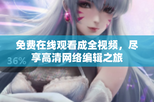 免费在线观看成全视频，尽享高清网络编辑之旅