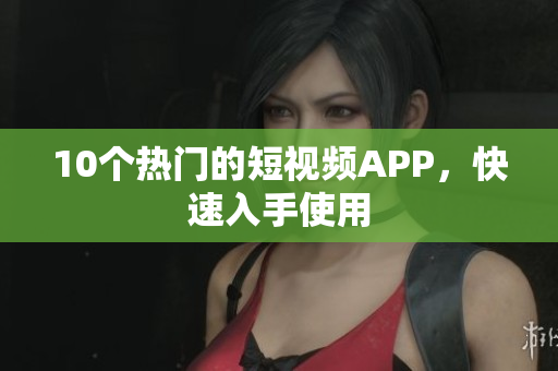 10个热门的短视频APP，快速入手使用