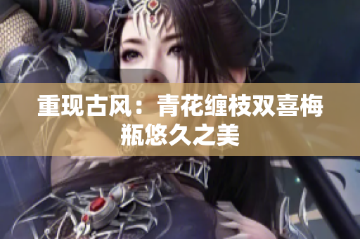 重现古风：青花缠枝双喜梅瓶悠久之美